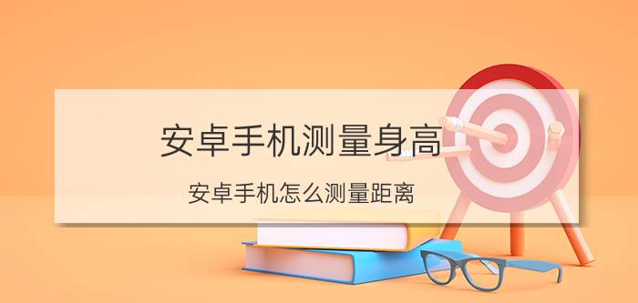 安卓手机测量身高 安卓手机怎么测量距离？